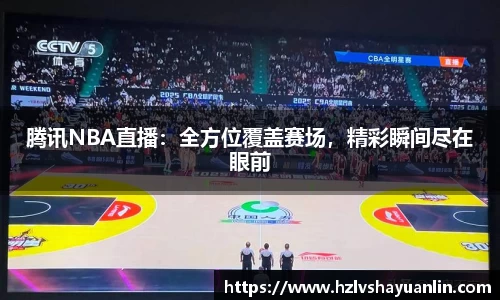 腾讯NBA直播：全方位覆盖赛场，精彩瞬间尽在眼前
